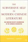The Subversive Self in Modern Chinese Literature: The Creation Society’s Reinvention of The Japanese Shishosetsu by Christopher T. Keaveney