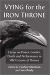 Vying for the Iron Throne: Essays on Power, Gender, Death and Performance in HBO's <em>Game of Thrones</em> by Lindsey Mantoan and Sara Brady