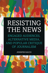 Resisting the News: Engaged Audiences, Alternative Media, and Popular Critique of Journalism by Jennifer Rauch